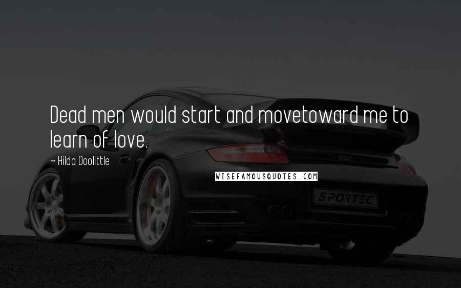 Hilda Doolittle Quotes: Dead men would start and movetoward me to learn of love.