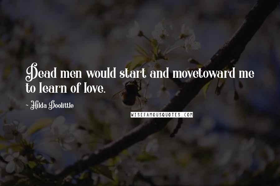 Hilda Doolittle Quotes: Dead men would start and movetoward me to learn of love.