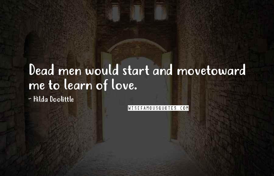 Hilda Doolittle Quotes: Dead men would start and movetoward me to learn of love.