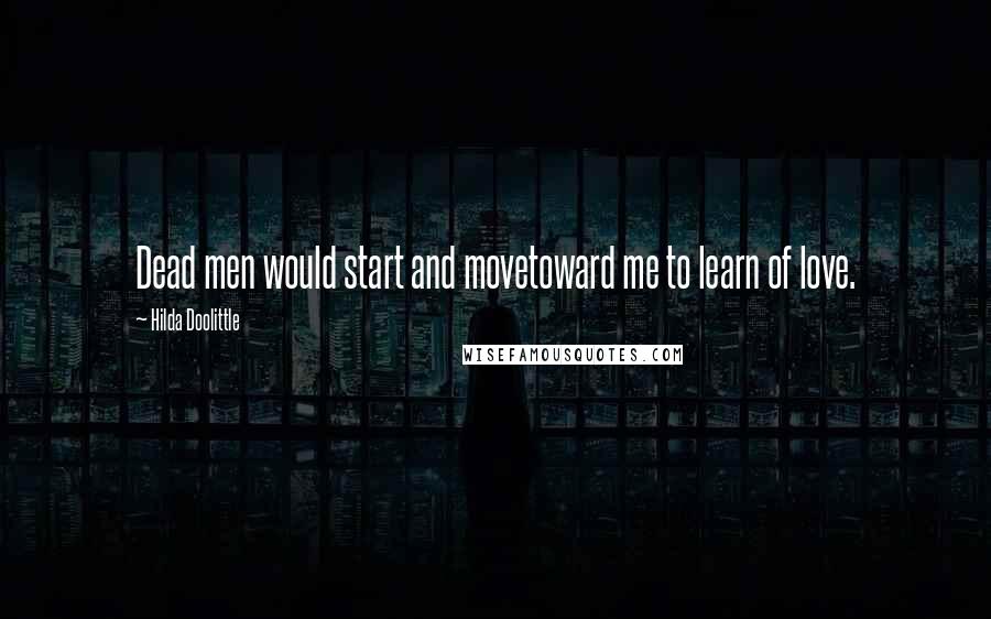 Hilda Doolittle Quotes: Dead men would start and movetoward me to learn of love.