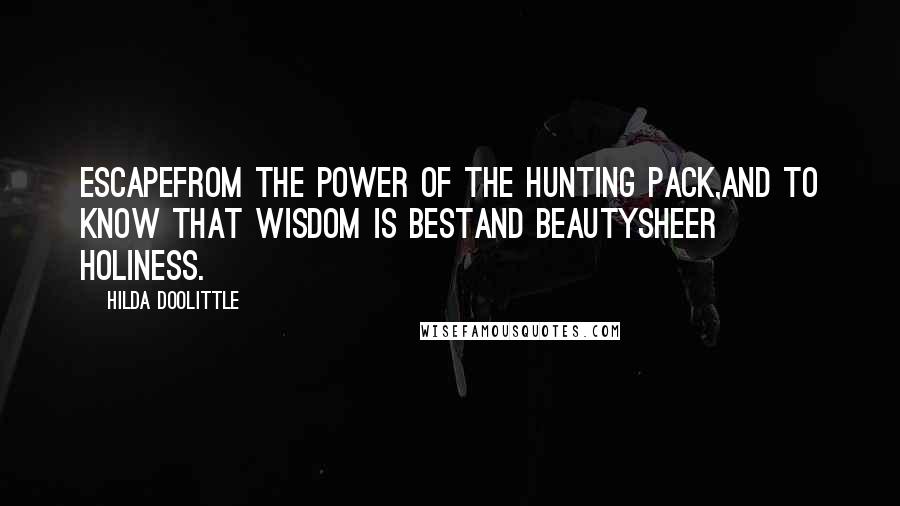 Hilda Doolittle Quotes: Escapefrom the power of the hunting pack,and to know that wisdom is bestand beautysheer holiness.