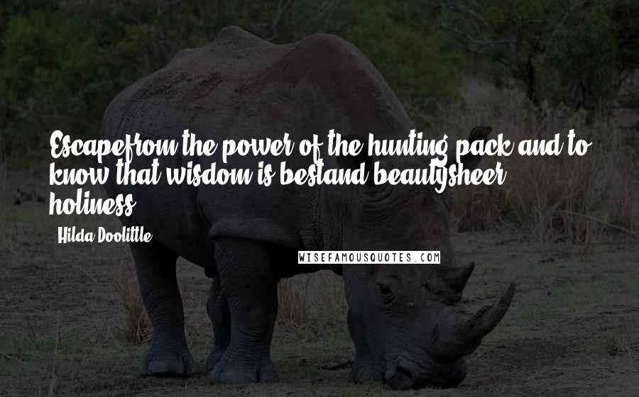 Hilda Doolittle Quotes: Escapefrom the power of the hunting pack,and to know that wisdom is bestand beautysheer holiness.