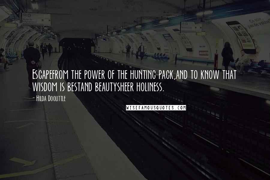 Hilda Doolittle Quotes: Escapefrom the power of the hunting pack,and to know that wisdom is bestand beautysheer holiness.