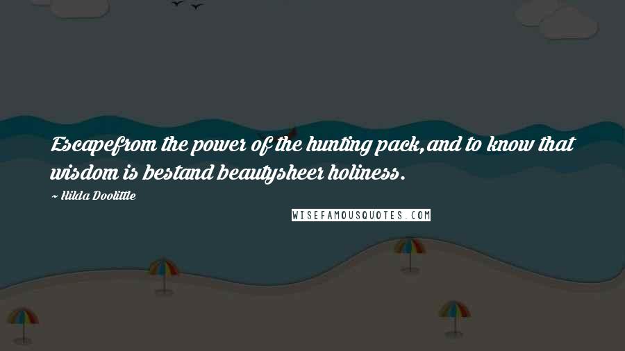 Hilda Doolittle Quotes: Escapefrom the power of the hunting pack,and to know that wisdom is bestand beautysheer holiness.