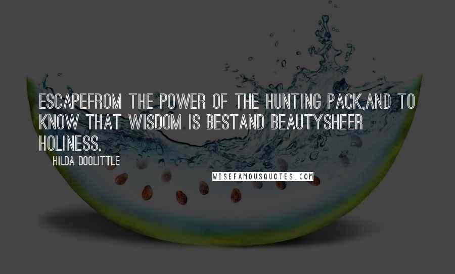 Hilda Doolittle Quotes: Escapefrom the power of the hunting pack,and to know that wisdom is bestand beautysheer holiness.