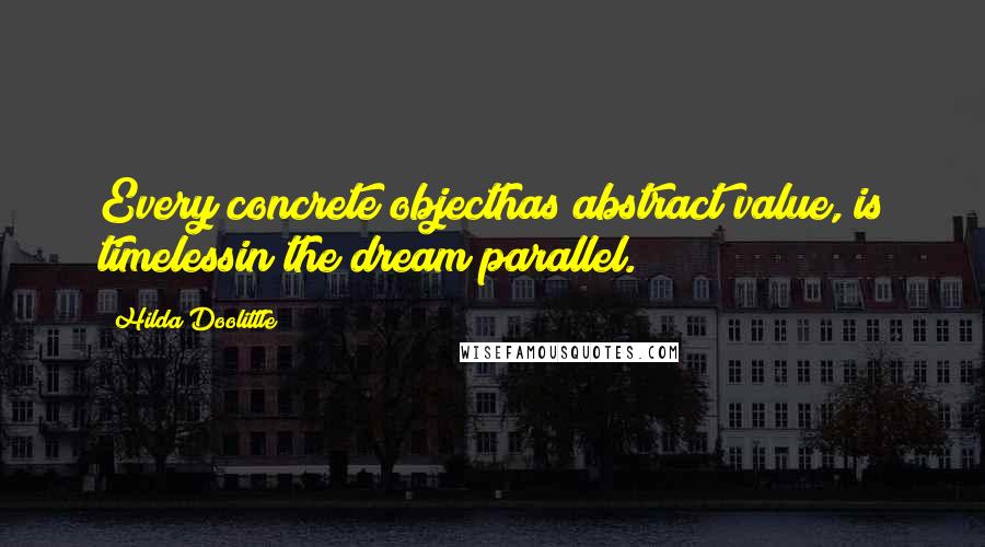 Hilda Doolittle Quotes: Every concrete objecthas abstract value, is timelessin the dream parallel.