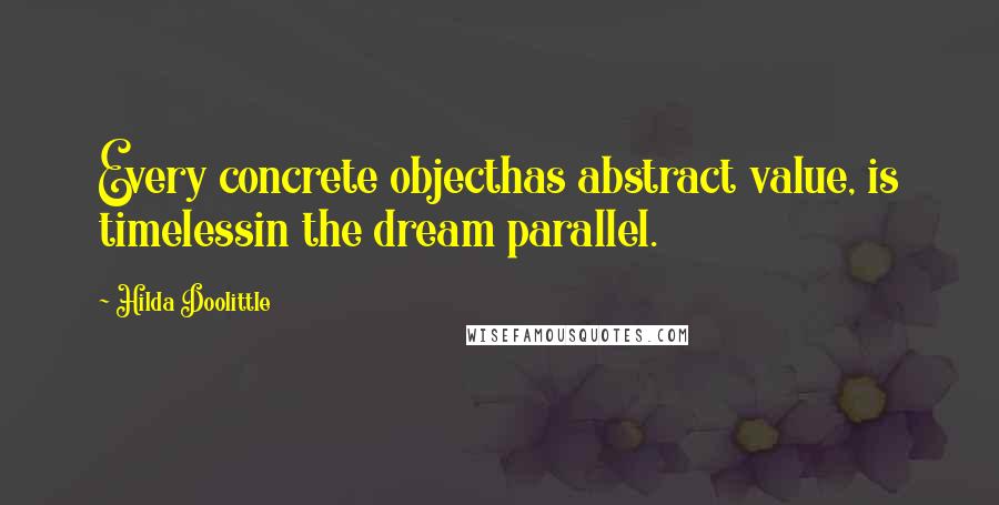 Hilda Doolittle Quotes: Every concrete objecthas abstract value, is timelessin the dream parallel.