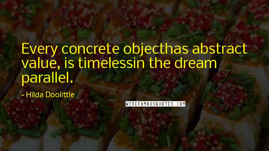 Hilda Doolittle Quotes: Every concrete objecthas abstract value, is timelessin the dream parallel.