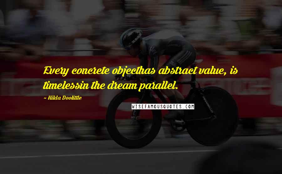 Hilda Doolittle Quotes: Every concrete objecthas abstract value, is timelessin the dream parallel.