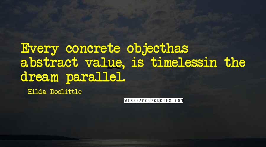 Hilda Doolittle Quotes: Every concrete objecthas abstract value, is timelessin the dream parallel.