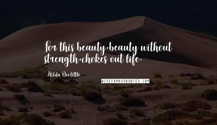 Hilda Doolittle Quotes: For this beauty,beauty without strength,chokes out life.