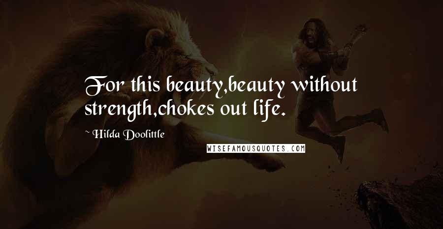 Hilda Doolittle Quotes: For this beauty,beauty without strength,chokes out life.