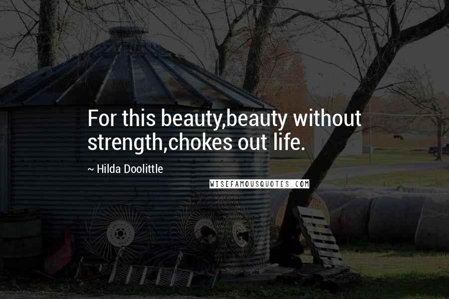 Hilda Doolittle Quotes: For this beauty,beauty without strength,chokes out life.