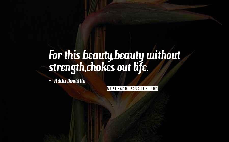 Hilda Doolittle Quotes: For this beauty,beauty without strength,chokes out life.