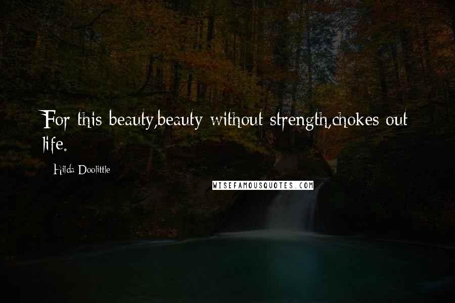 Hilda Doolittle Quotes: For this beauty,beauty without strength,chokes out life.