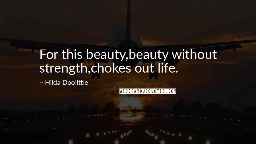 Hilda Doolittle Quotes: For this beauty,beauty without strength,chokes out life.