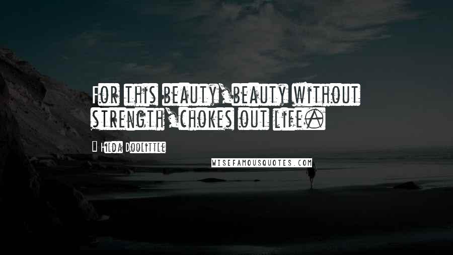 Hilda Doolittle Quotes: For this beauty,beauty without strength,chokes out life.