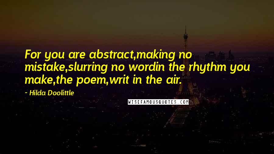 Hilda Doolittle Quotes: For you are abstract,making no mistake,slurring no wordin the rhythm you make,the poem,writ in the air.