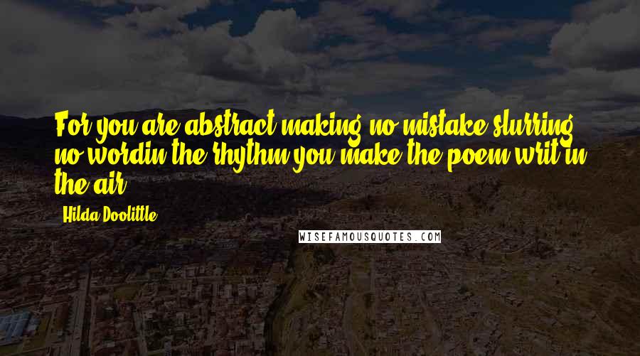 Hilda Doolittle Quotes: For you are abstract,making no mistake,slurring no wordin the rhythm you make,the poem,writ in the air.