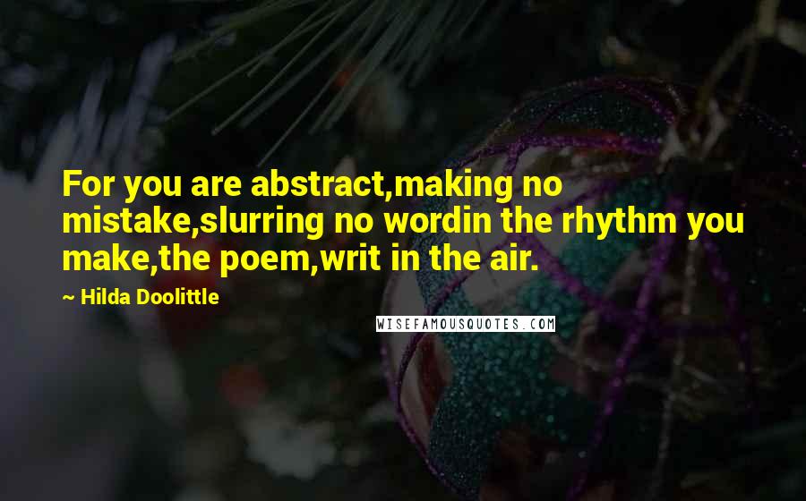 Hilda Doolittle Quotes: For you are abstract,making no mistake,slurring no wordin the rhythm you make,the poem,writ in the air.