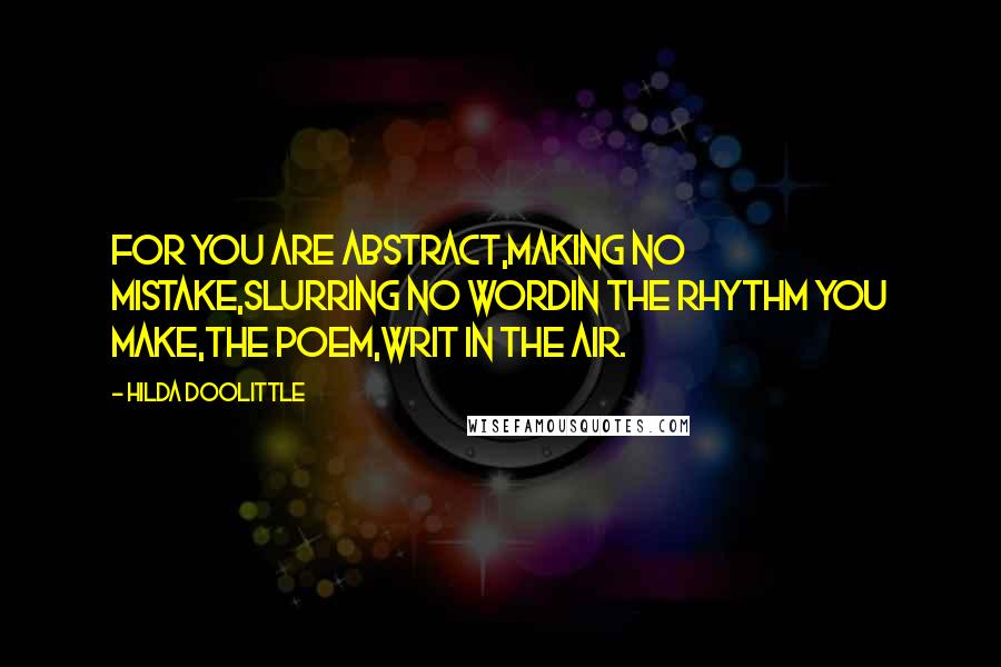 Hilda Doolittle Quotes: For you are abstract,making no mistake,slurring no wordin the rhythm you make,the poem,writ in the air.