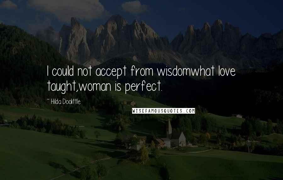 Hilda Doolittle Quotes: I could not accept from wisdomwhat love taught,woman is perfect.