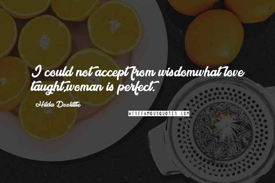 Hilda Doolittle Quotes: I could not accept from wisdomwhat love taught,woman is perfect.