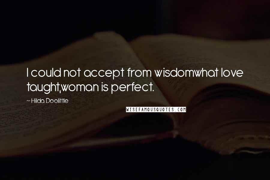 Hilda Doolittle Quotes: I could not accept from wisdomwhat love taught,woman is perfect.