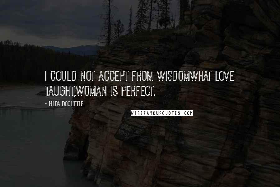 Hilda Doolittle Quotes: I could not accept from wisdomwhat love taught,woman is perfect.