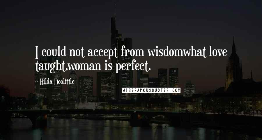 Hilda Doolittle Quotes: I could not accept from wisdomwhat love taught,woman is perfect.