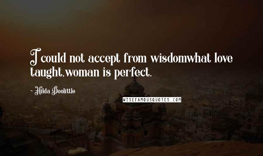 Hilda Doolittle Quotes: I could not accept from wisdomwhat love taught,woman is perfect.