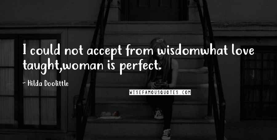 Hilda Doolittle Quotes: I could not accept from wisdomwhat love taught,woman is perfect.