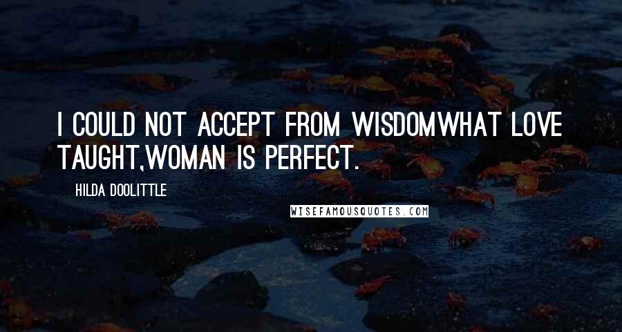 Hilda Doolittle Quotes: I could not accept from wisdomwhat love taught,woman is perfect.