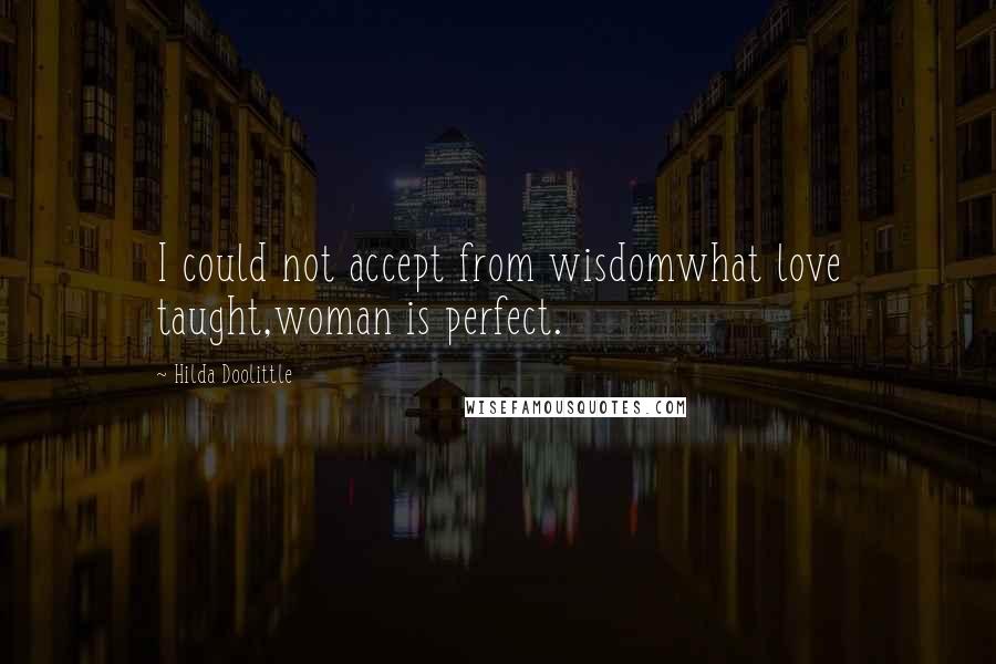 Hilda Doolittle Quotes: I could not accept from wisdomwhat love taught,woman is perfect.