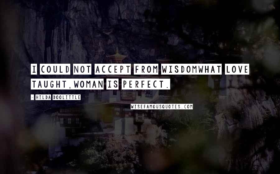 Hilda Doolittle Quotes: I could not accept from wisdomwhat love taught,woman is perfect.