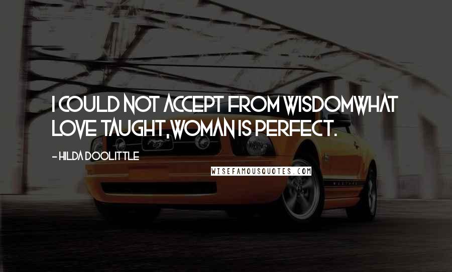 Hilda Doolittle Quotes: I could not accept from wisdomwhat love taught,woman is perfect.