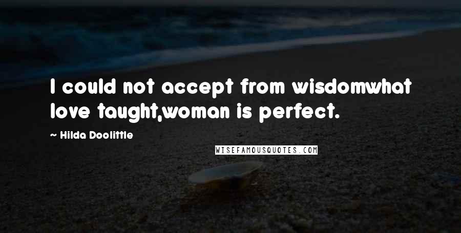 Hilda Doolittle Quotes: I could not accept from wisdomwhat love taught,woman is perfect.