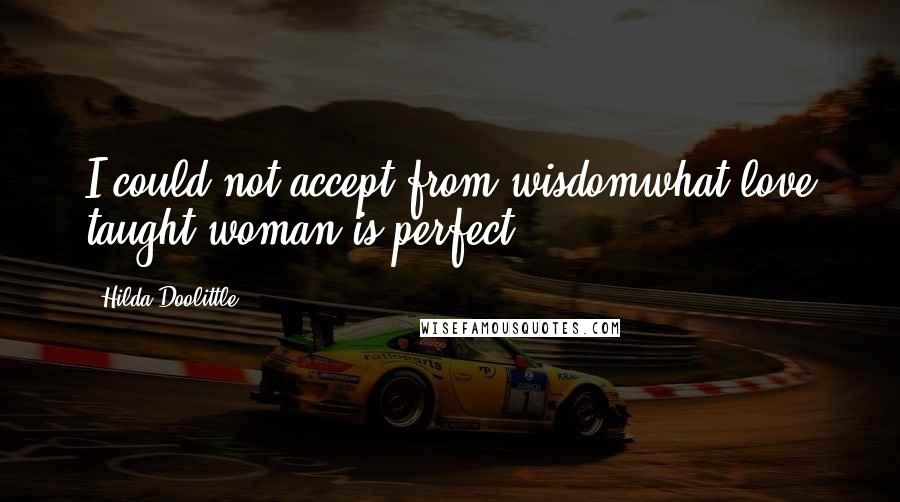 Hilda Doolittle Quotes: I could not accept from wisdomwhat love taught,woman is perfect.