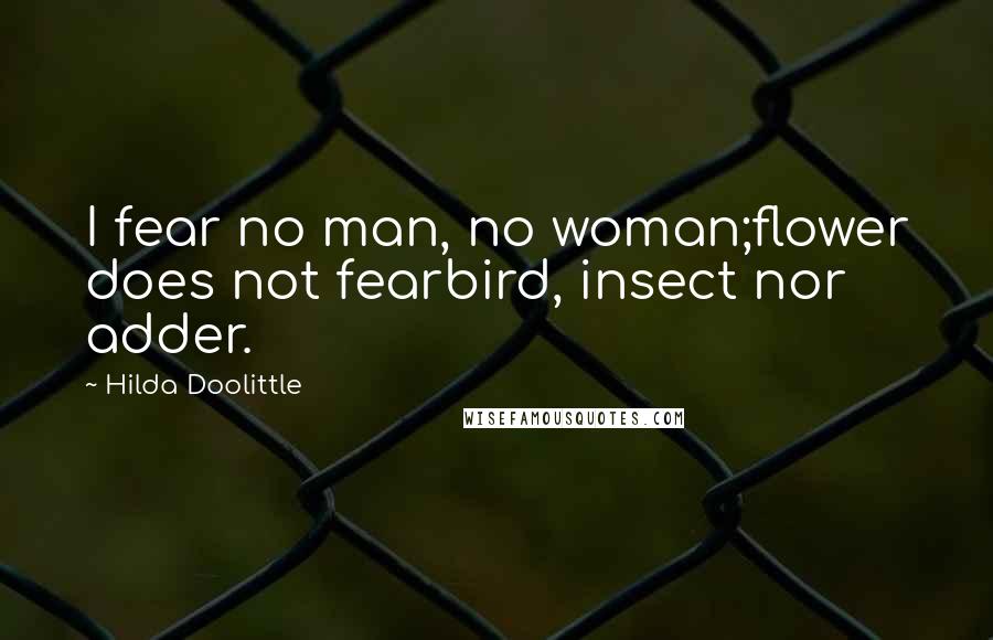 Hilda Doolittle Quotes: I fear no man, no woman;flower does not fearbird, insect nor adder.