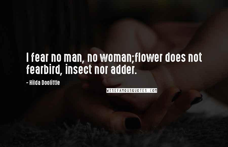 Hilda Doolittle Quotes: I fear no man, no woman;flower does not fearbird, insect nor adder.