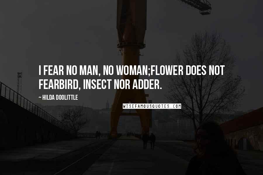 Hilda Doolittle Quotes: I fear no man, no woman;flower does not fearbird, insect nor adder.