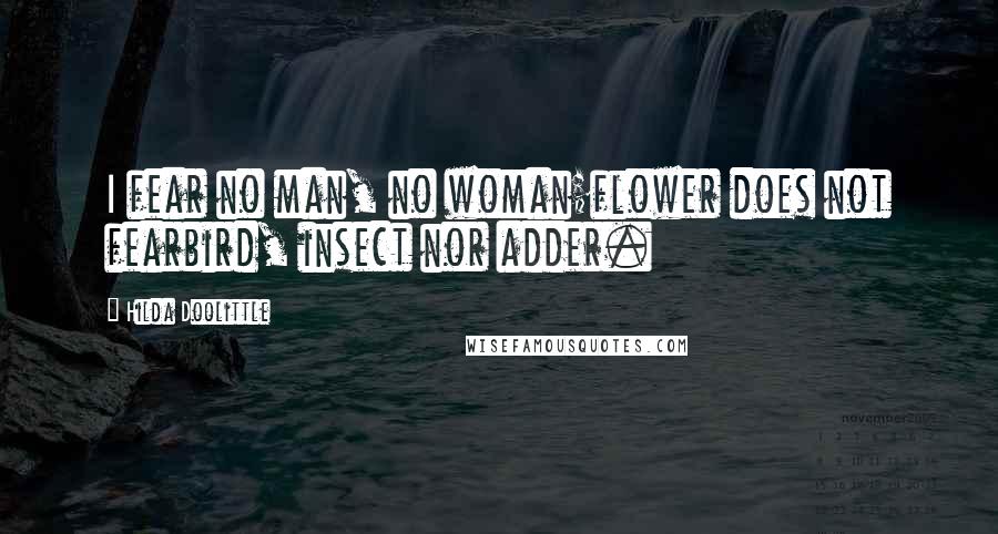 Hilda Doolittle Quotes: I fear no man, no woman;flower does not fearbird, insect nor adder.