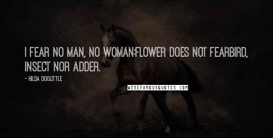 Hilda Doolittle Quotes: I fear no man, no woman;flower does not fearbird, insect nor adder.