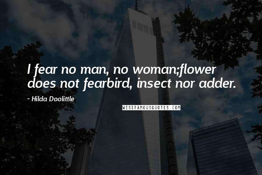 Hilda Doolittle Quotes: I fear no man, no woman;flower does not fearbird, insect nor adder.