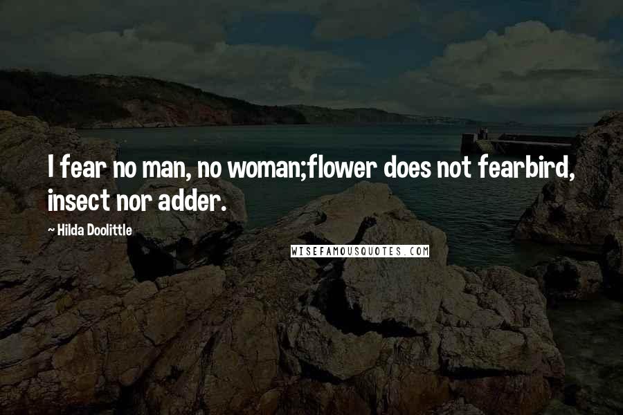 Hilda Doolittle Quotes: I fear no man, no woman;flower does not fearbird, insect nor adder.