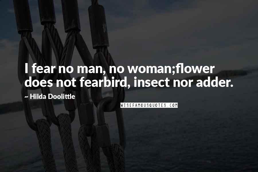 Hilda Doolittle Quotes: I fear no man, no woman;flower does not fearbird, insect nor adder.