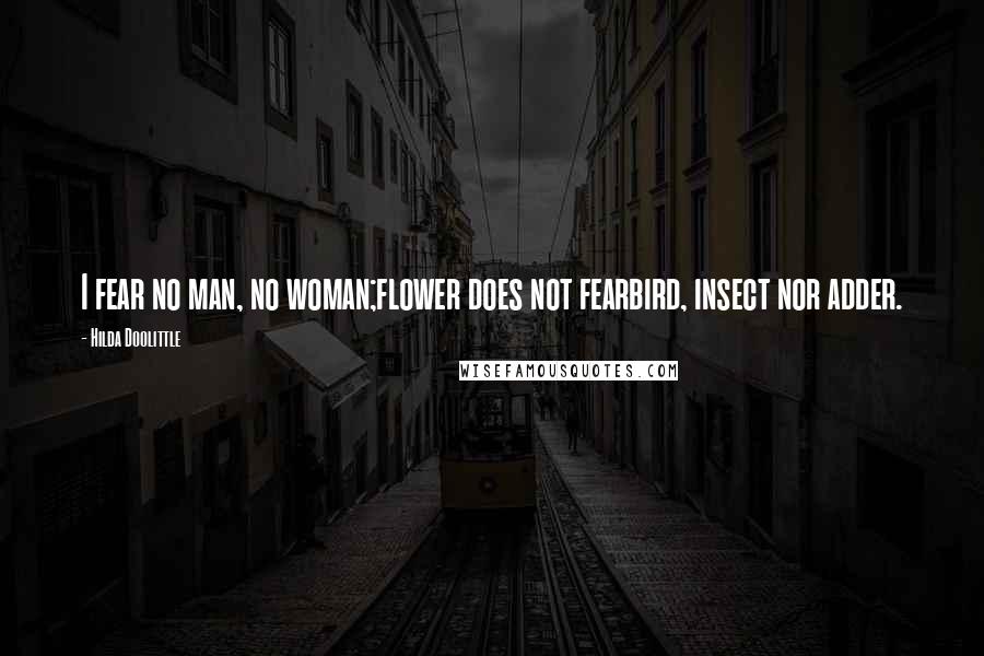 Hilda Doolittle Quotes: I fear no man, no woman;flower does not fearbird, insect nor adder.