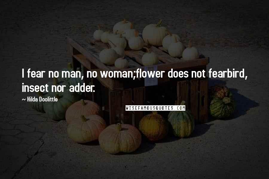 Hilda Doolittle Quotes: I fear no man, no woman;flower does not fearbird, insect nor adder.