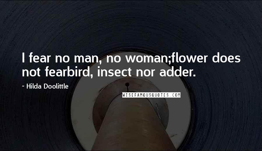 Hilda Doolittle Quotes: I fear no man, no woman;flower does not fearbird, insect nor adder.