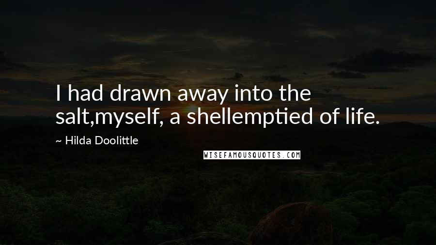 Hilda Doolittle Quotes: I had drawn away into the salt,myself, a shellemptied of life.